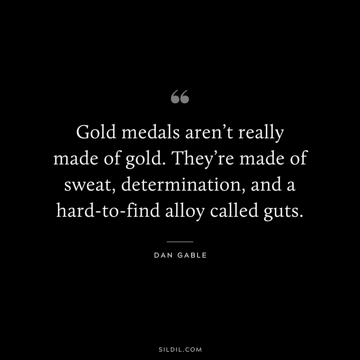 Gold medals aren’t really made of gold. They’re made of sweat, determination, and a hard-to-find alloy called guts. ― Dan Gable