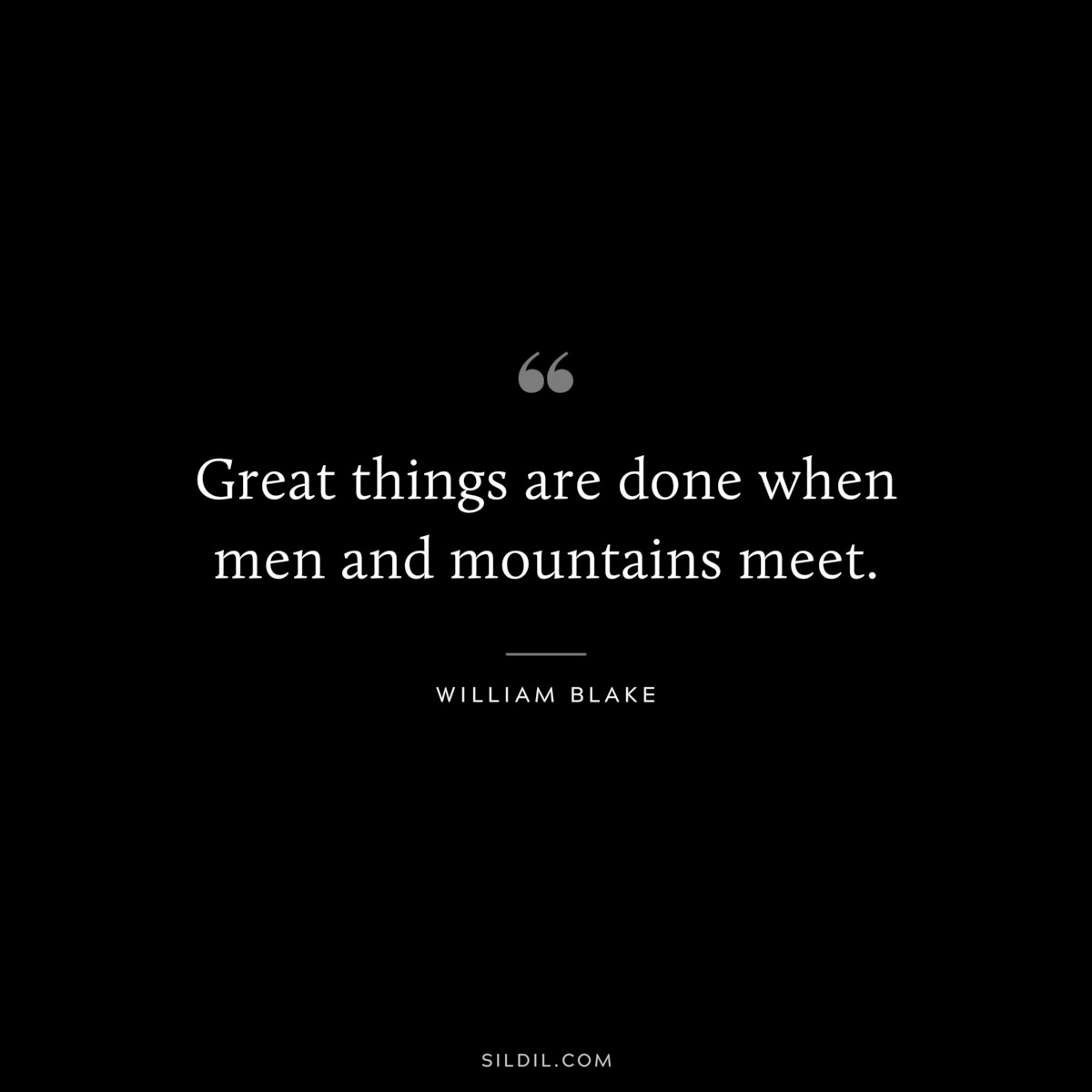 Great things are done when men and mountains meet. ― William Blake