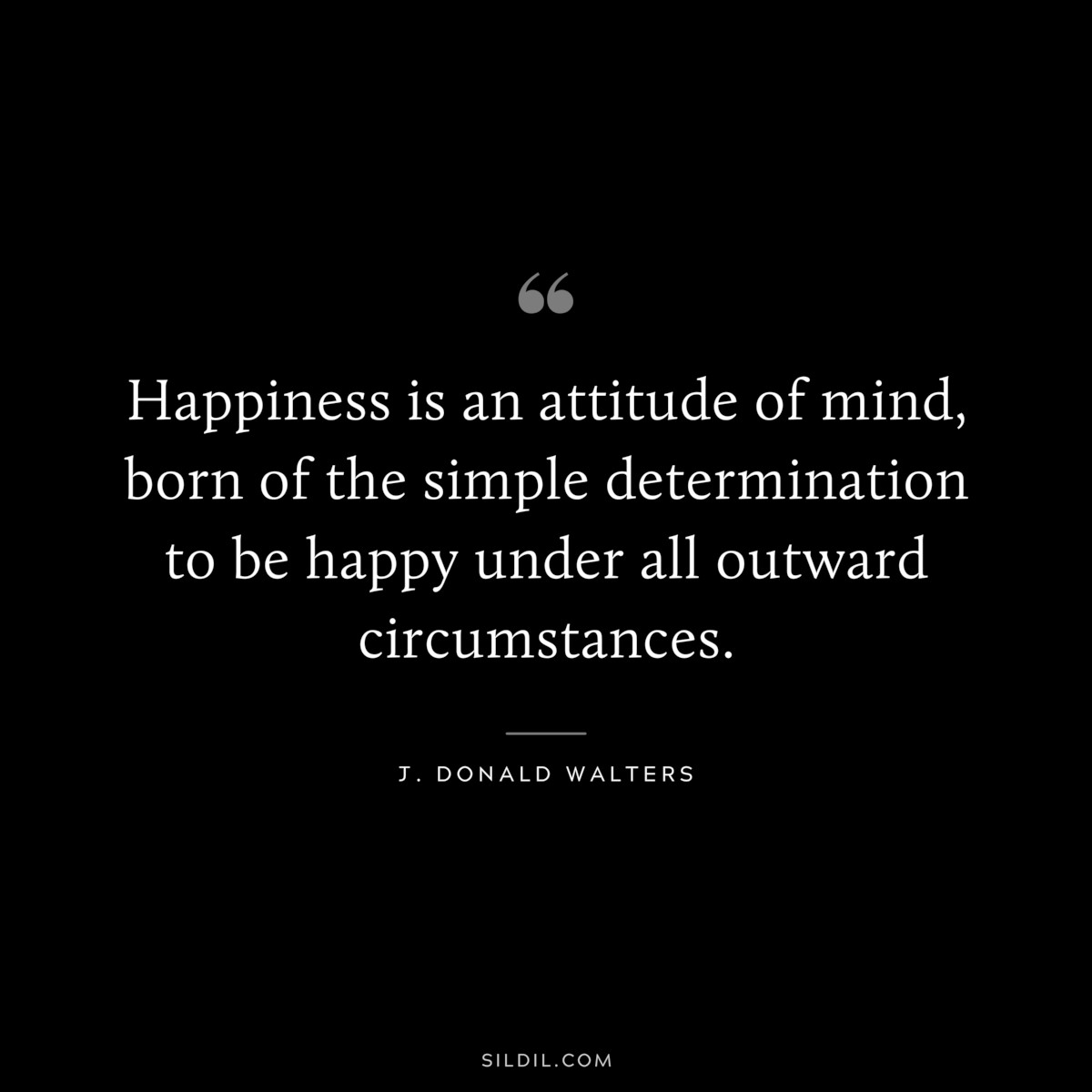 Happiness is an attitude of mind, born of the simple determination to be happy under all outward circumstances. ― J. Donald Walters
