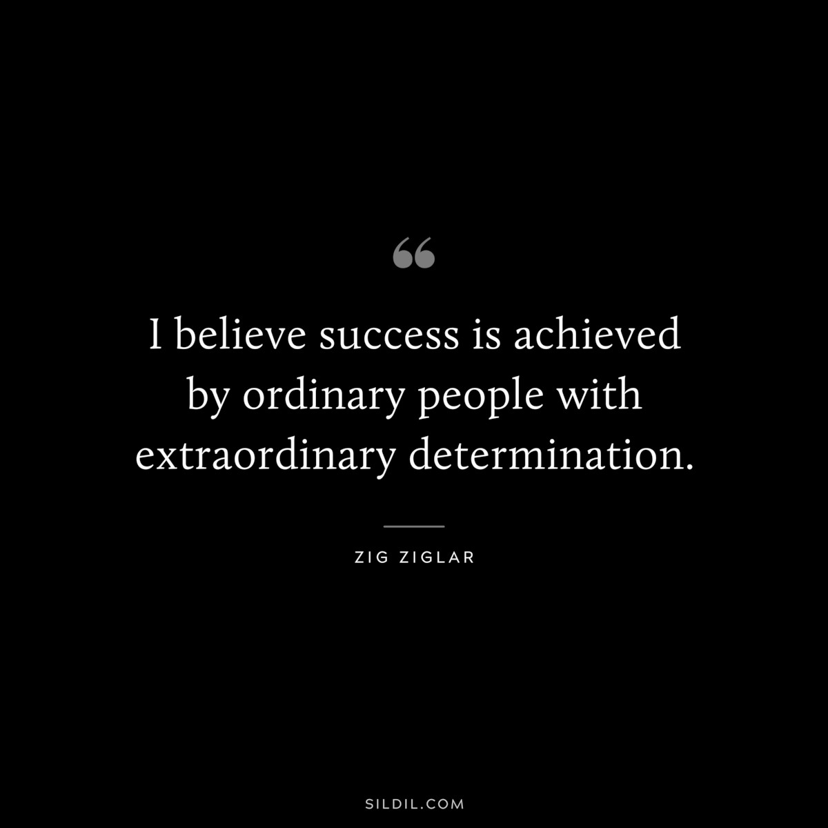 I believe success is achieved by ordinary people with extraordinary determination. ― Zig Ziglar