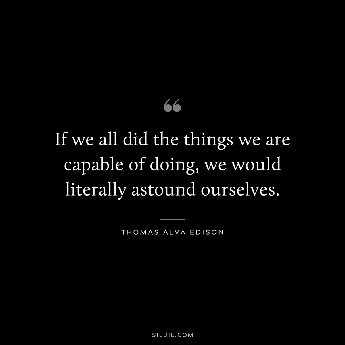 If we all did the things we are capable of doing, we would literally astound ourselves. ― Thomas Alva Edison
