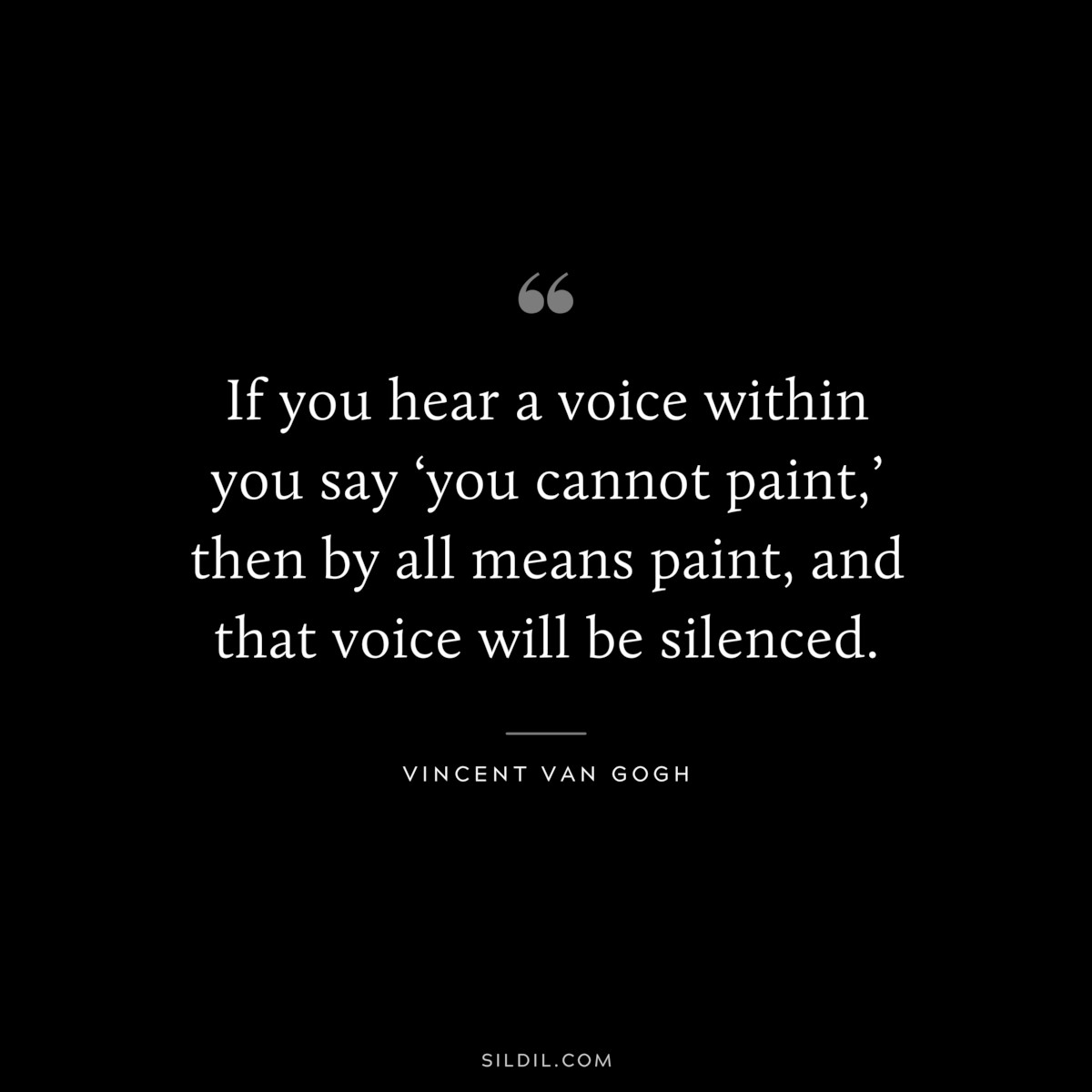 If you hear a voice within you say ‘you cannot paint,’ then by all means paint, and that voice will be silenced. ― Vincent van Gogh