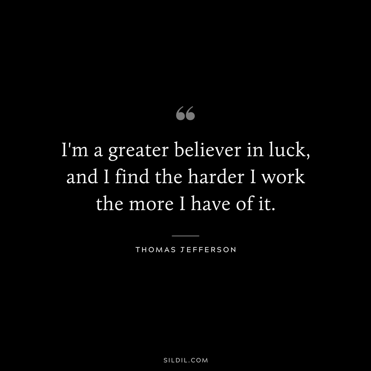 I'm a greater believer in luck, and I find the harder I work the more I have of it. ― Thomas Jefferson