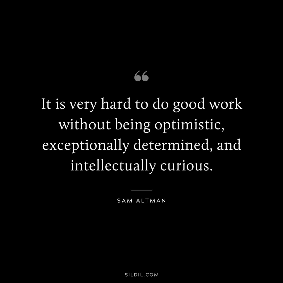 It is very hard to do good work without being optimistic, exceptionally determined, and intellectually curious. ― Sam Altman