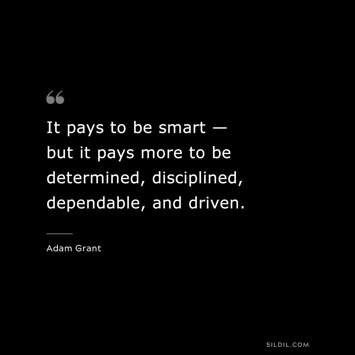 It pays to be smart — but it pays more to be determined, disciplined, dependable, and driven. ― Adam Grant