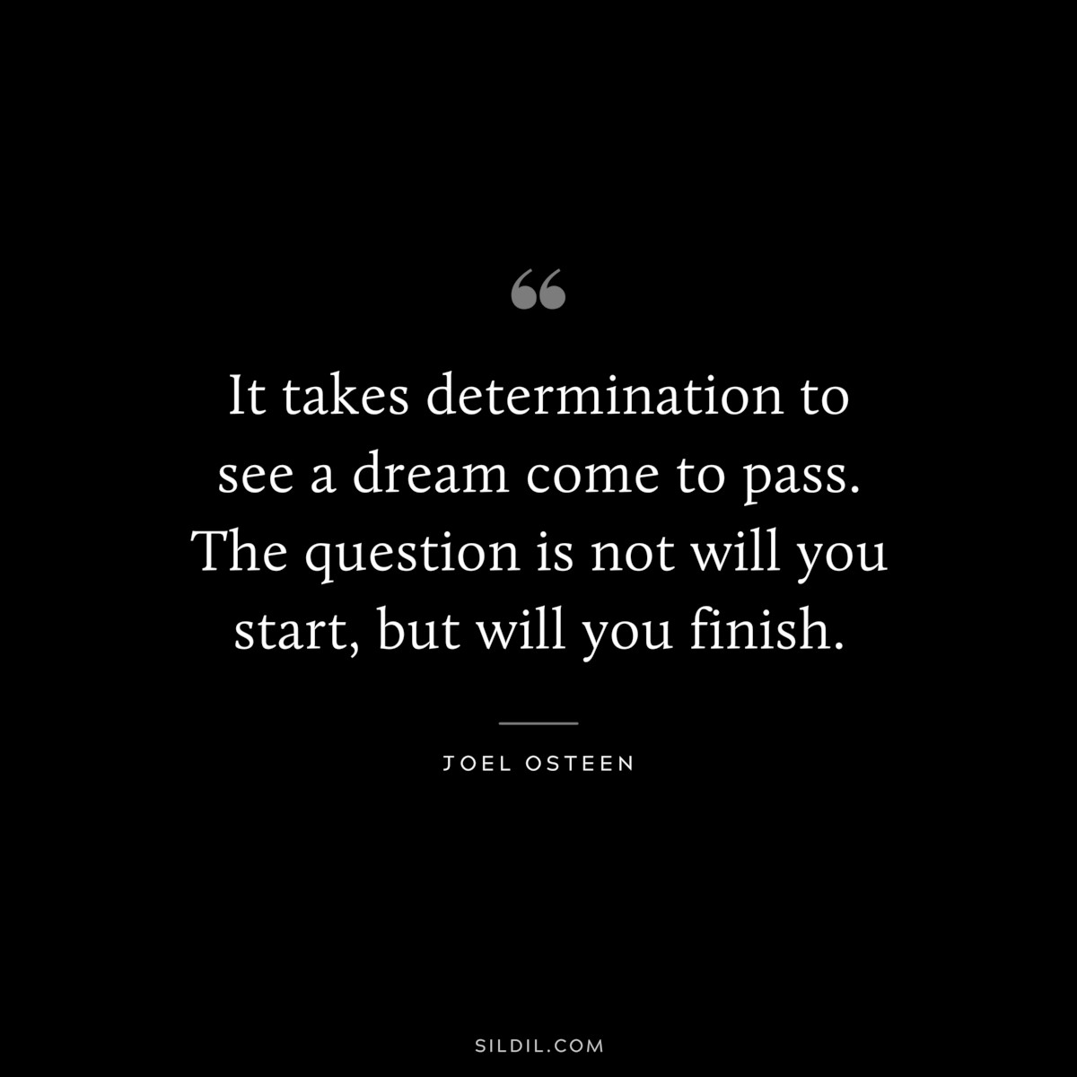It takes determination to see a dream come to pass. The question is not will you start, but will you finish. ― Joel Osteen