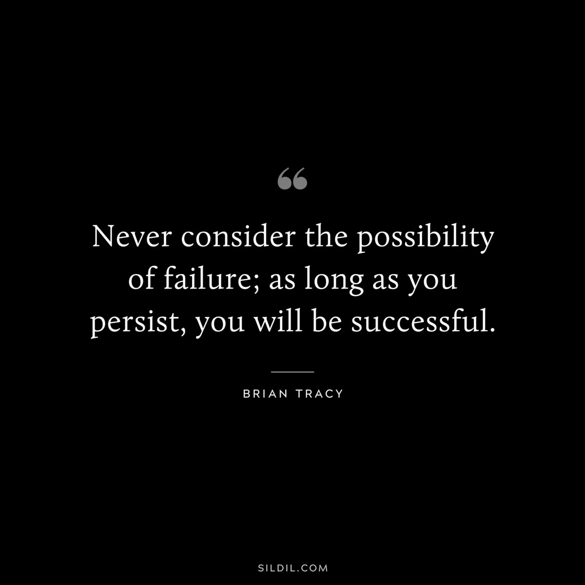 Never consider the possibility of failure; as long as you persist, you will be successful. ― Brian Tracy