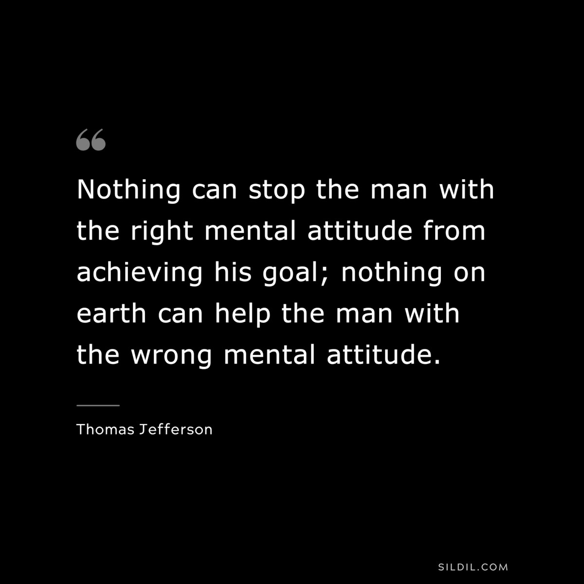 Nothing can stop the man with the right mental attitude from achieving his goal; nothing on earth can help the man with the wrong mental attitude. ― Thomas Jefferson