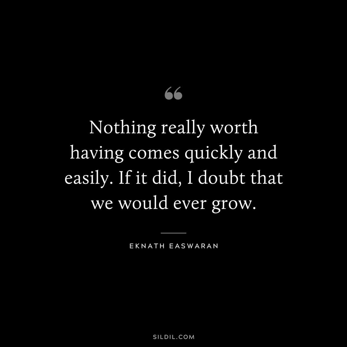 Nothing really worth having comes quickly and easily. If it did, I doubt that we would ever grow. ― Eknath Easwaran