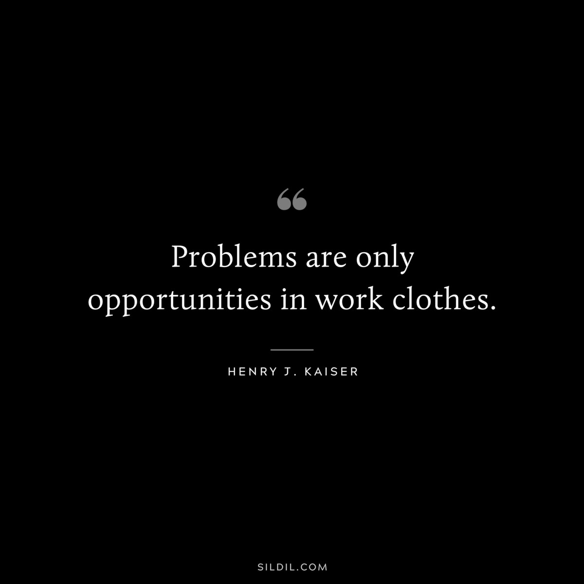 Problems are only opportunities in work clothes. ― Henry J. Kaiser