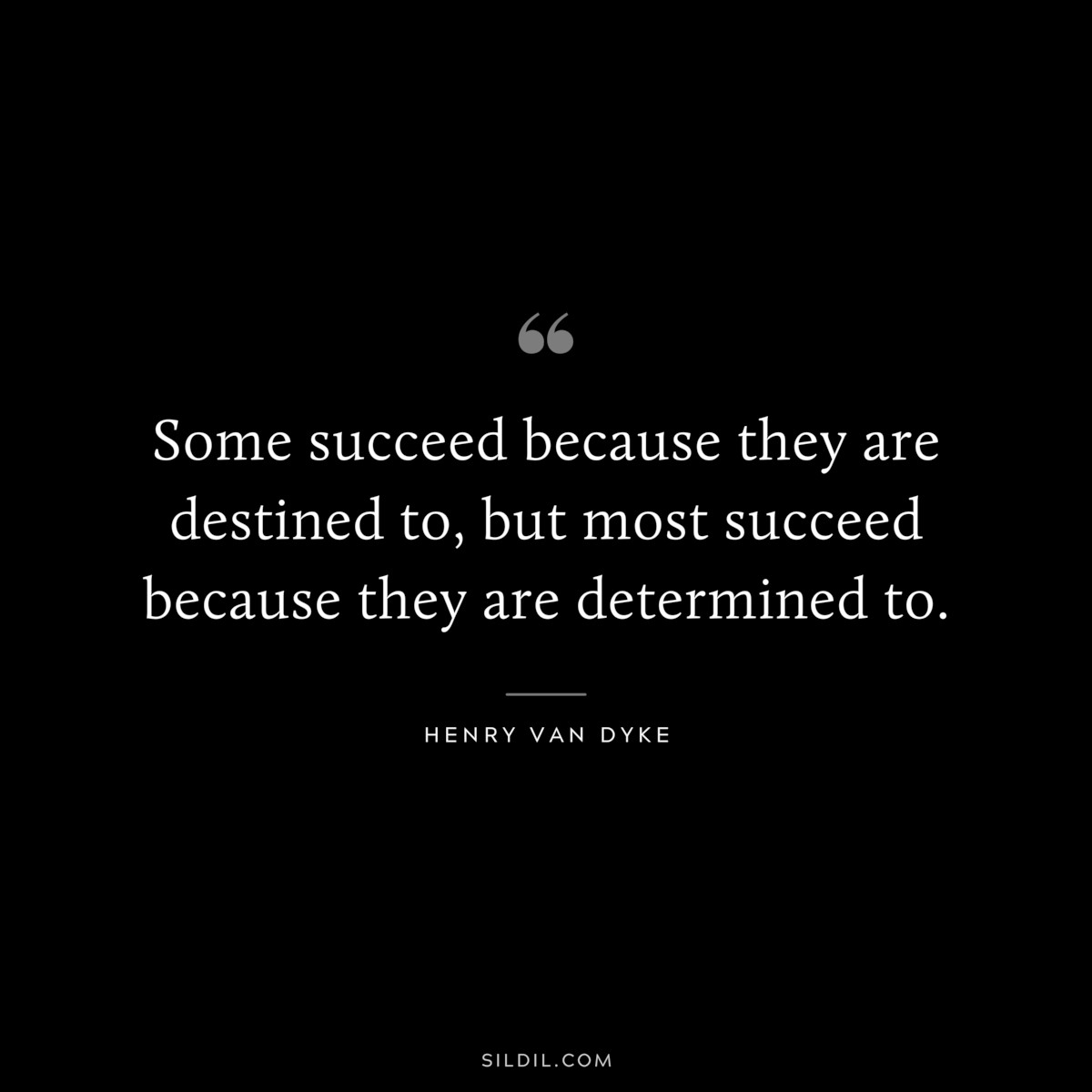 Some succeed because they are destined to, but most succeed because they are determined to. ― Henry Van Dyke