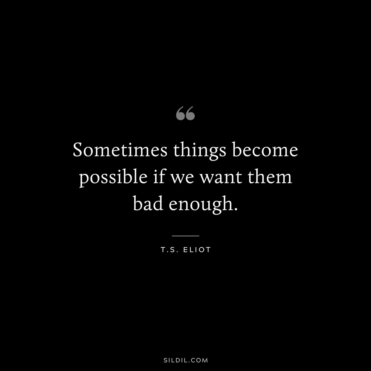 Sometimes things become possible if we want them bad enough. ― T.S. Eliot