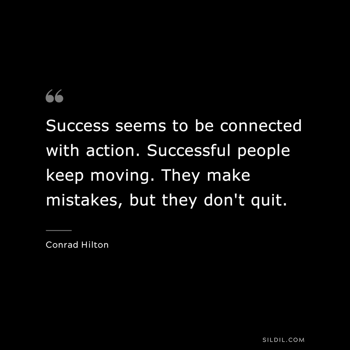 Success seems to be connected with action. Successful people keep moving. They make mistakes, but they don't quit. ― Conrad Hilton