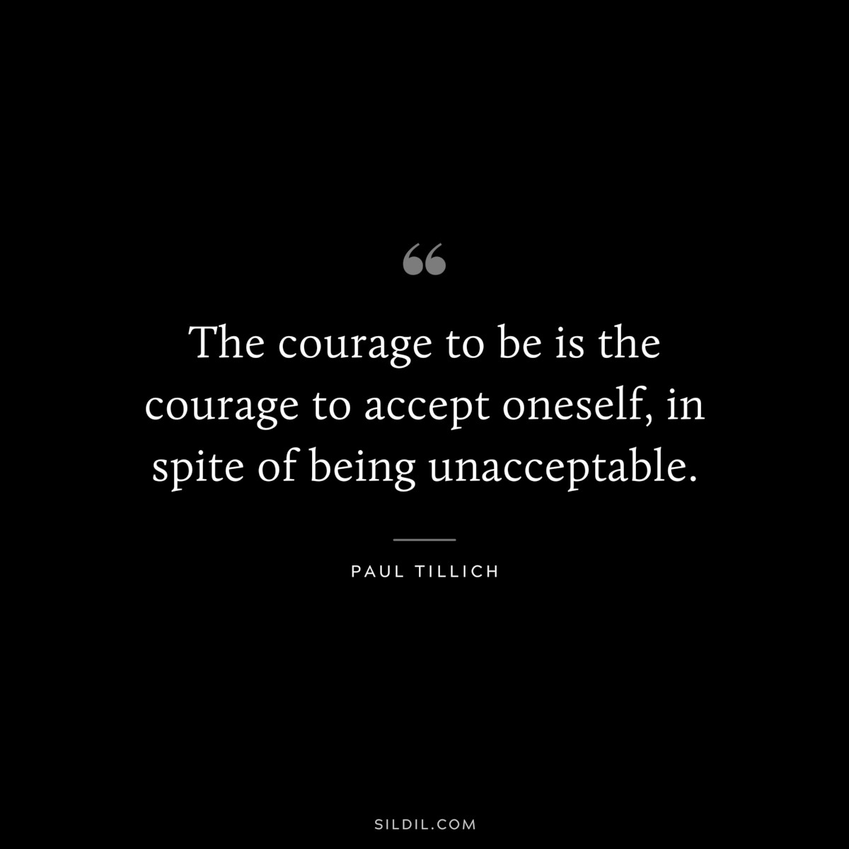The courage to be is the courage to accept oneself, in spite of being unacceptable. ― Paul Tillich