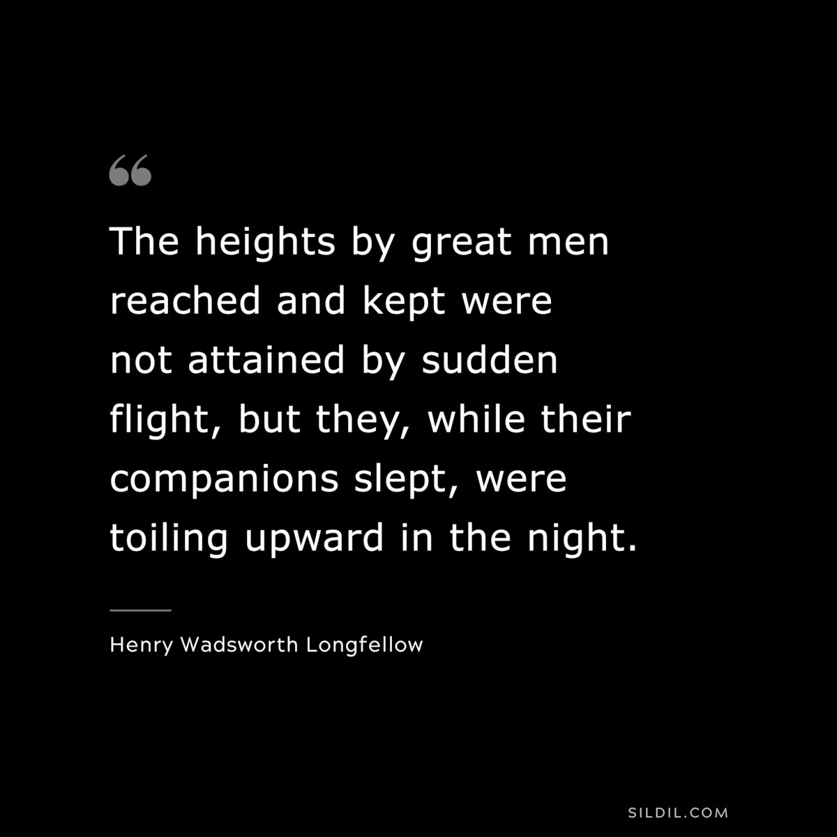 The heights by great men reached and kept were not attained by sudden flight, but they, while their companions slept, were toiling upward in the night. ― Henry Wadsworth Longfellow