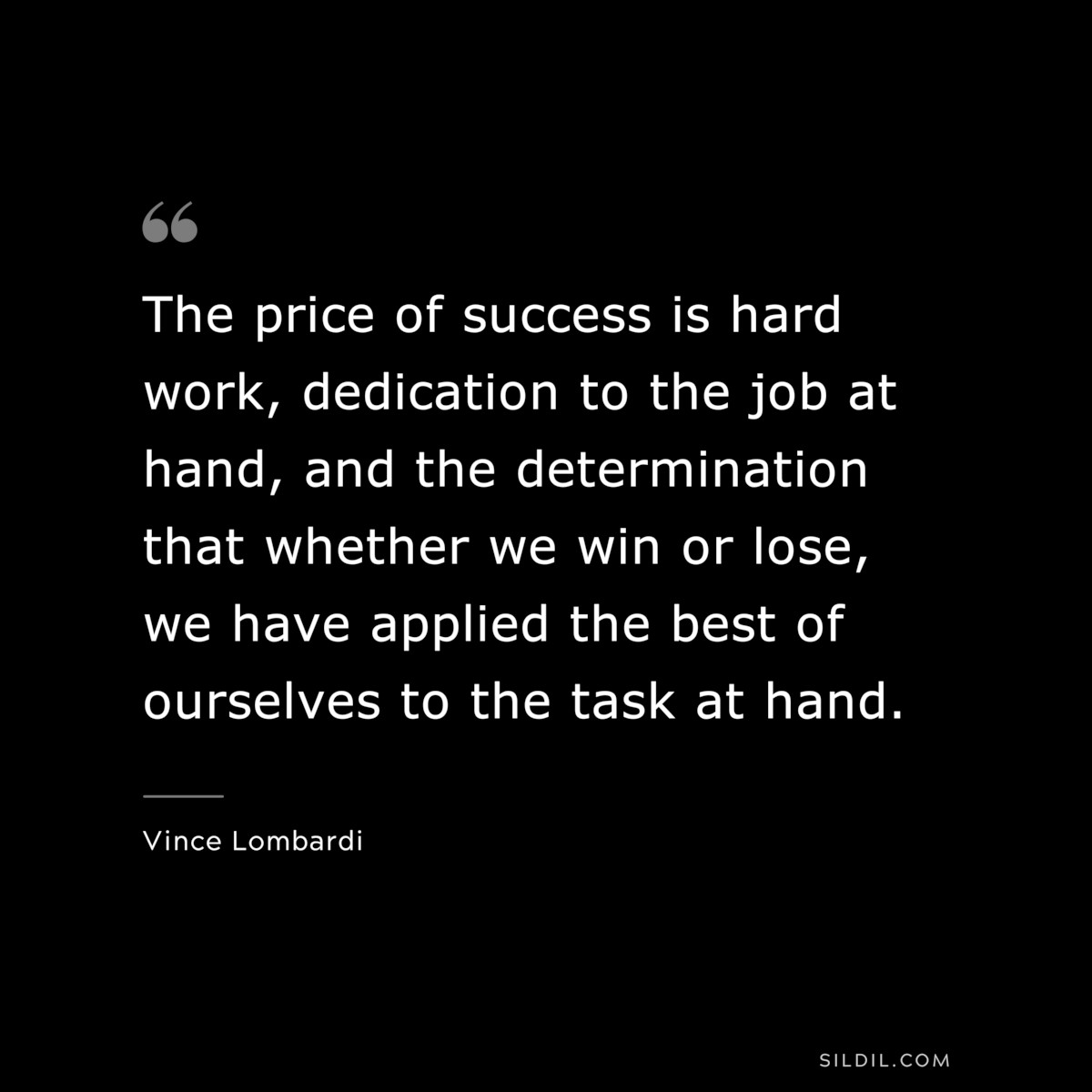 The price of success is hard work, dedication to the job at hand, and the determination that whether we win or lose, we have applied the best of ourselves to the task at hand. ― Vince Lombardi