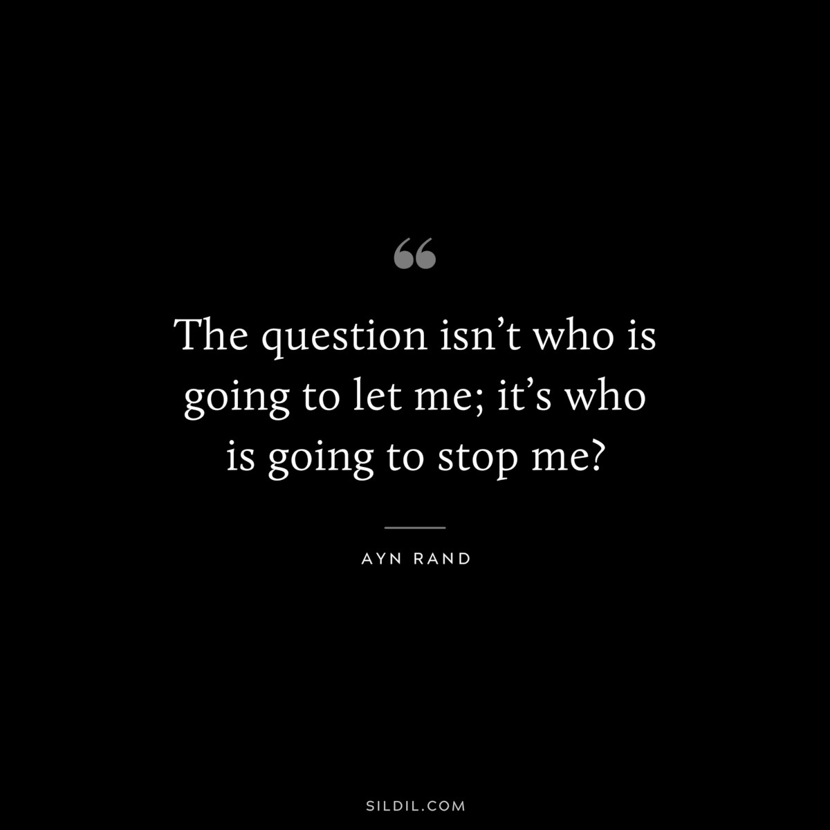 The question isn’t who is going to let me; it’s who is going to stop me? – Ayn Rand