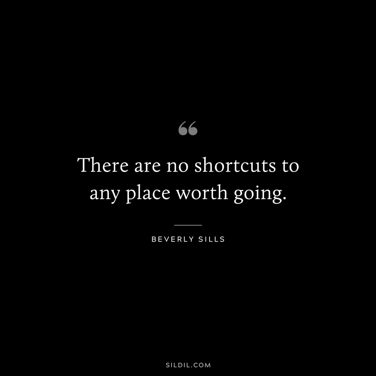 There are no shortcuts to any place worth going. ― Beverly Sills