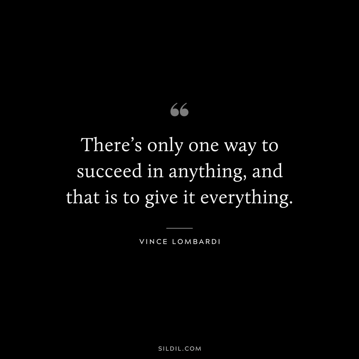 There’s only one way to succeed in anything, and that is to give it everything. ― Vince Lombardi