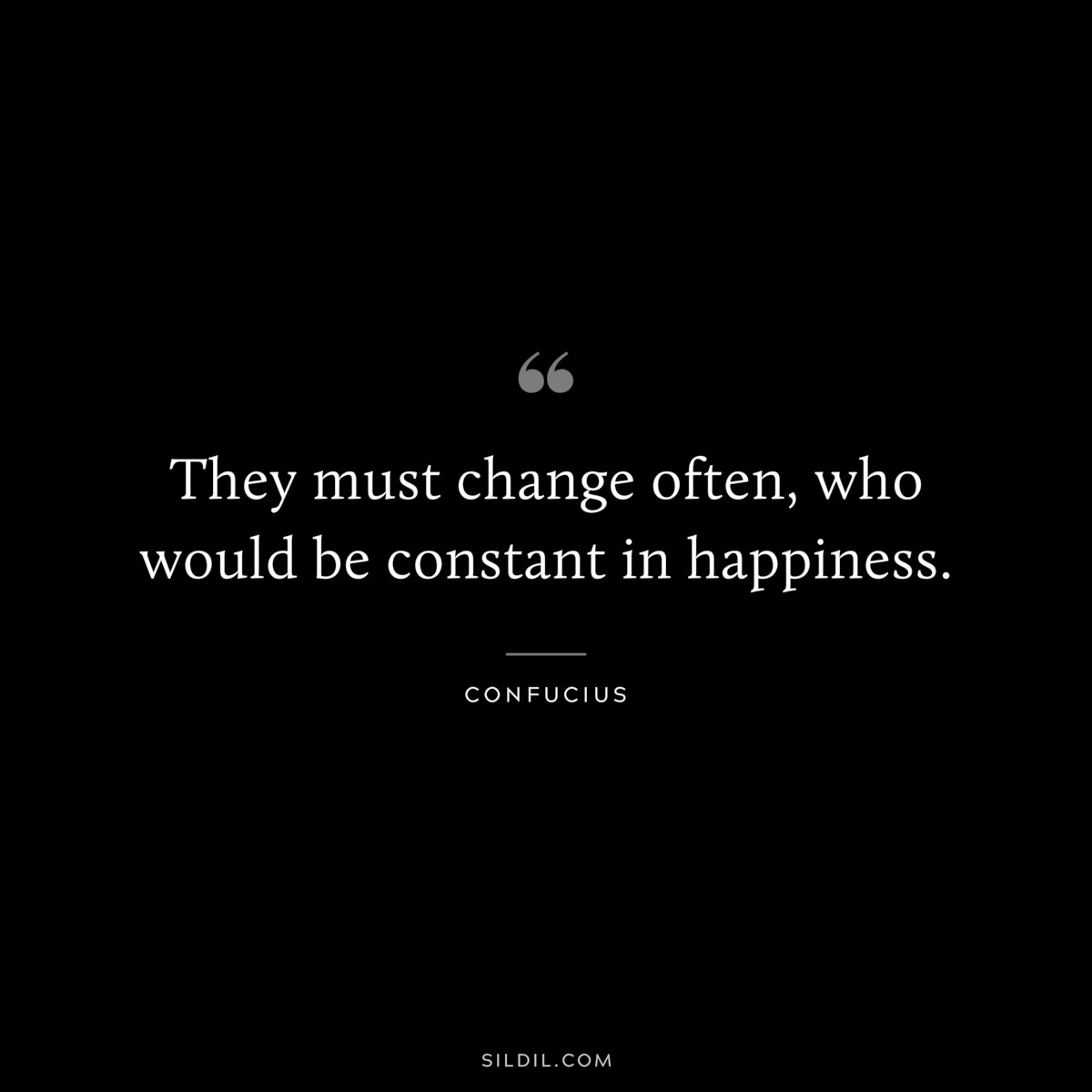 They must change often, who would be constant in happiness. ― Confucius
