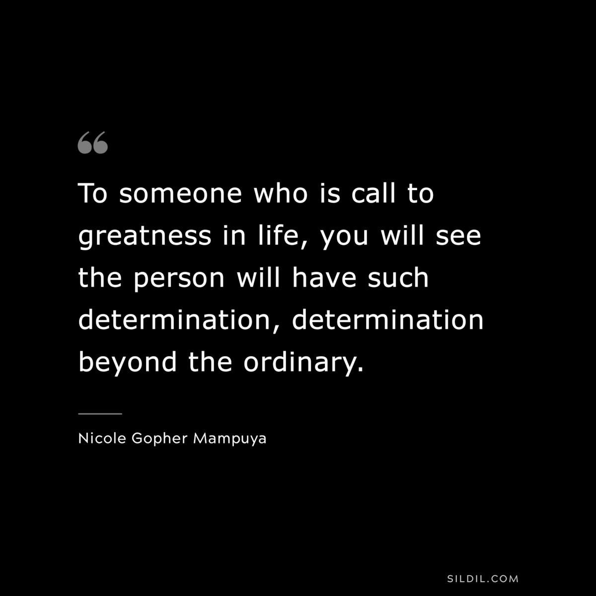 To someone who is call to greatness in life, you will see the person will have such determination, determination beyond the ordinary. ― Nicole Gopher Mampuya