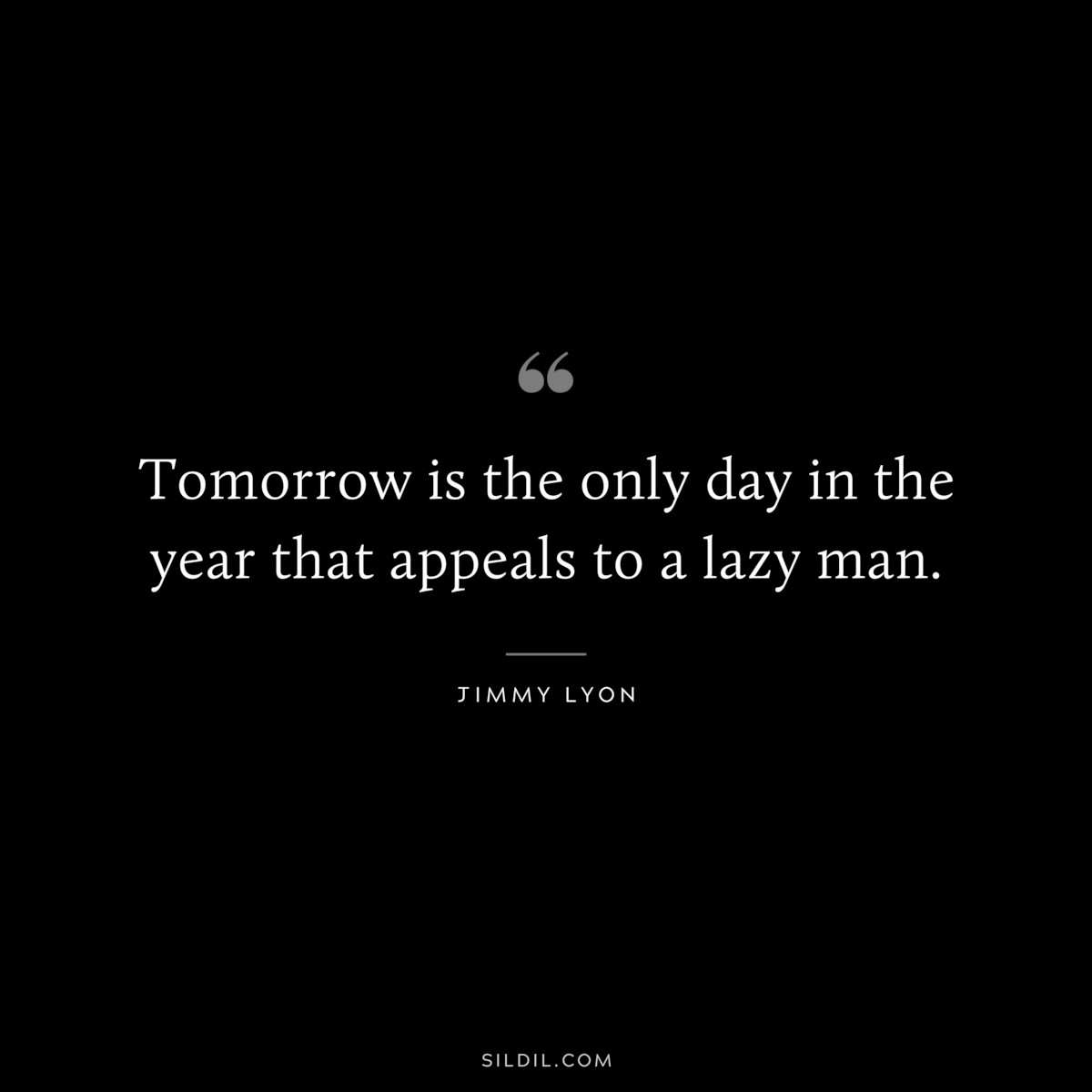 Tomorrow is the only day in the year that appeals to a lazy man. ― Jimmy Lyon