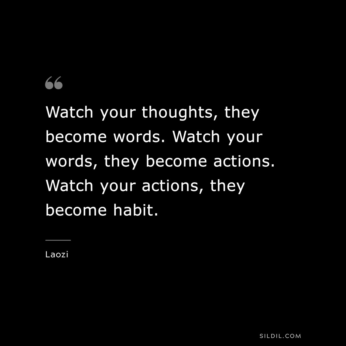 Watch your thoughts, they become words. Watch your words, they become actions. Watch your actions, they become habit. ― Laozi