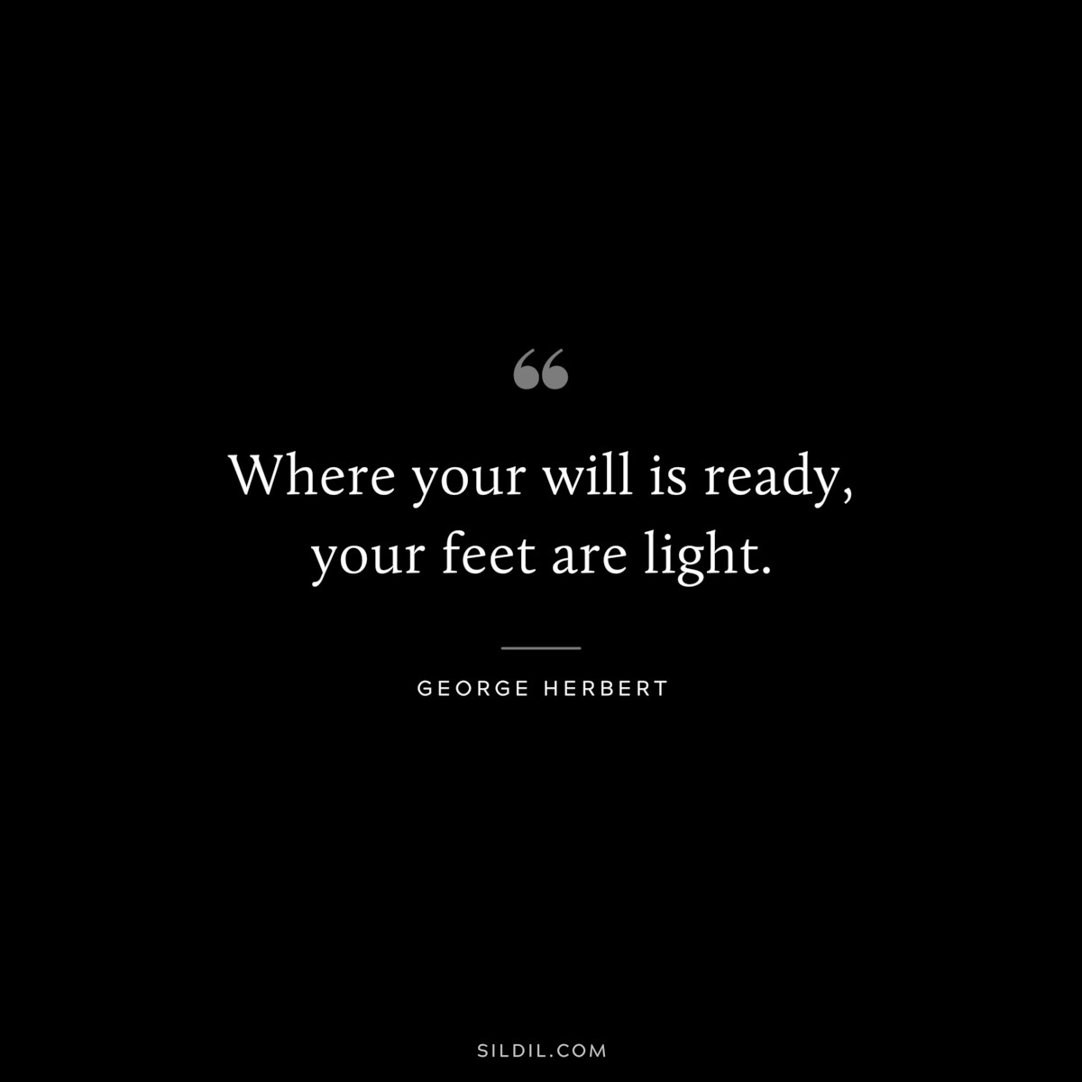 Where your will is ready, your feet are light. ― George Herbert