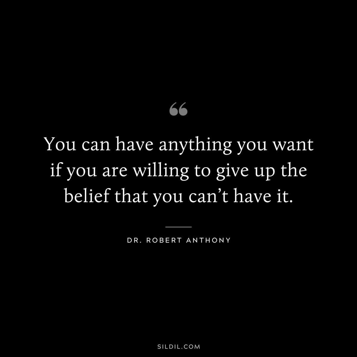 You can have anything you want if you are willing to give up the belief that you can’t have it. ― Dr. Robert Anthony