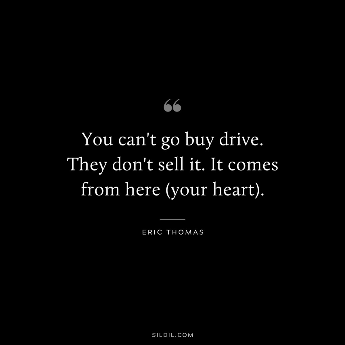 You can't go buy drive. They don't sell it. It comes from here (your heart). ― Eric Thomas