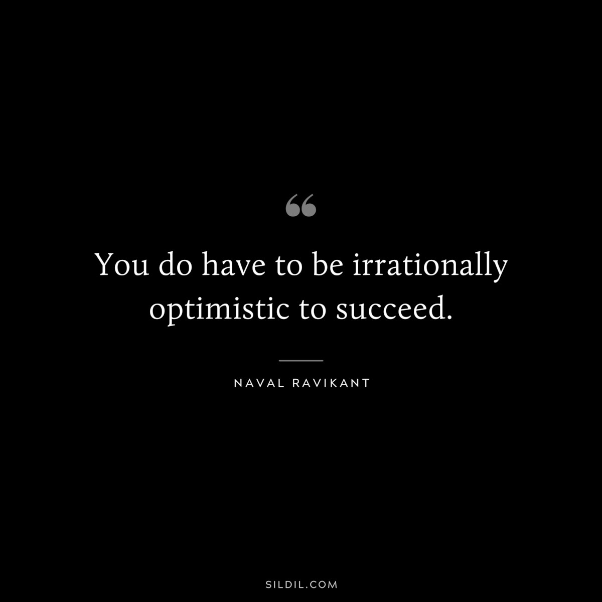 You do have to be irrationally optimistic to succeed. ― Naval Ravikant