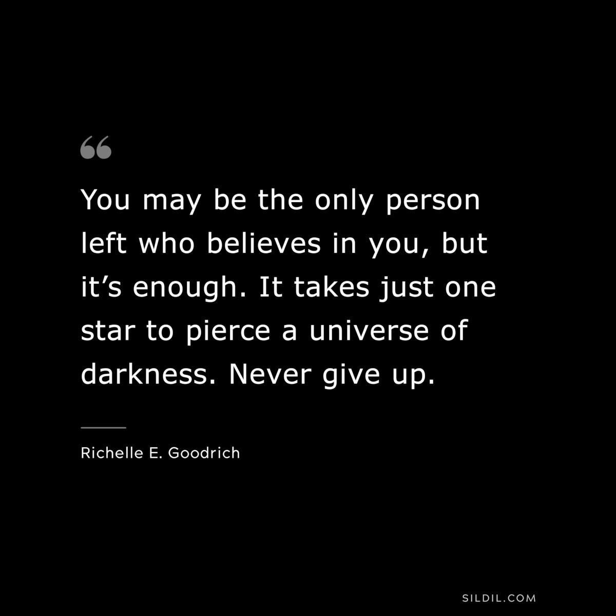 You may be the only person left who believes in you, but it’s enough. It takes just one star to pierce a universe of darkness. Never give up. ― Richelle E. Goodrich