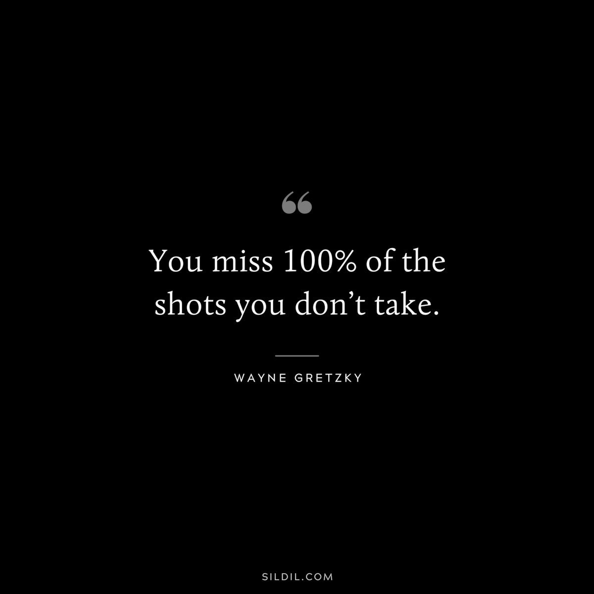 You miss 100% of the shots you don’t take. ― Wayne Gretzky