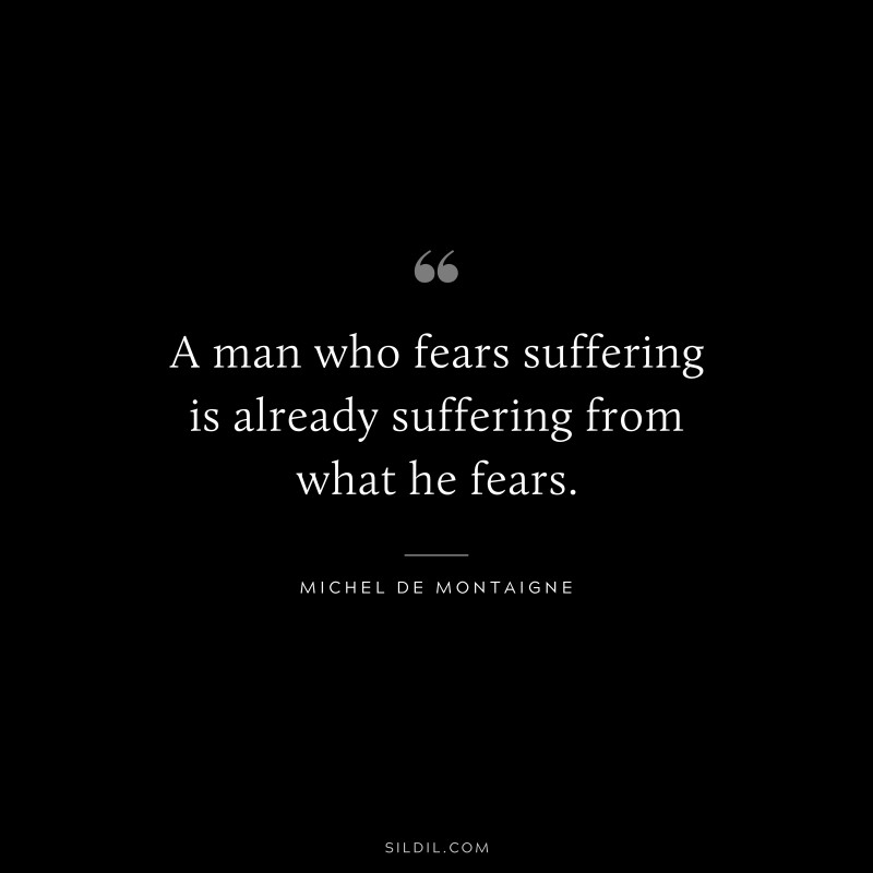A man who fears suffering is already suffering from what he fears. ― Michel de Montaigne