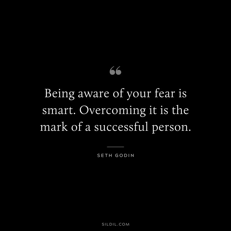 Being aware of your fear is smart. Overcoming it is the mark of a successful person. ― Seth Godin