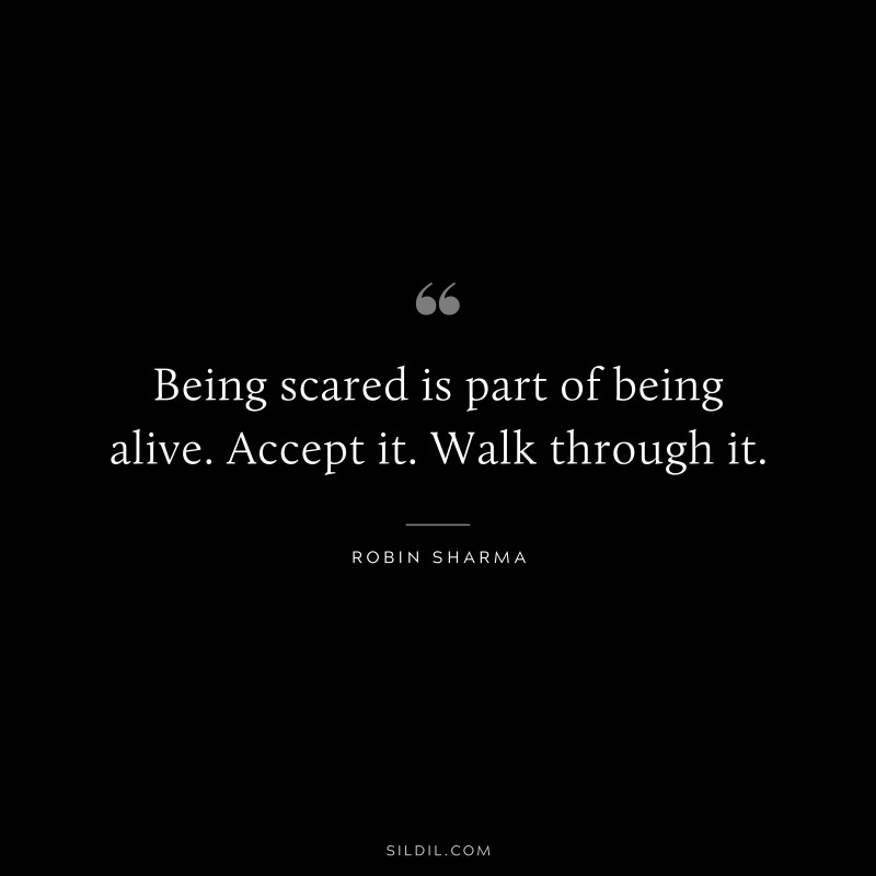 Being scared is part of being alive. Accept it. Walk through it. ― Robin Sharma