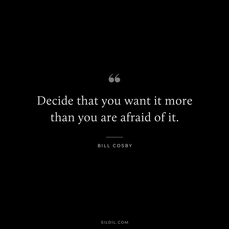 Decide that you want it more than you are afraid of it. ― Bill Cosby