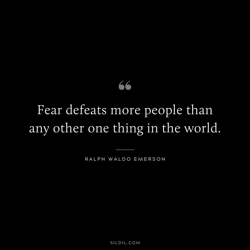 Fear defeats more people than any other one thing in the world. ― Ralph Waldo Emerson