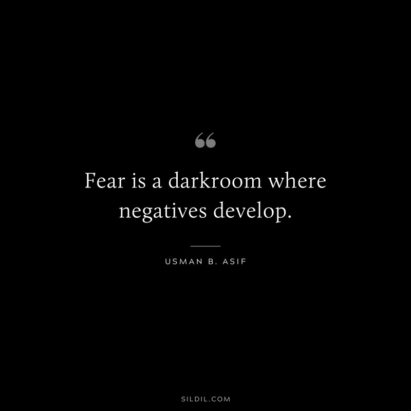 Fear is a darkroom where negatives develop. ― Usman B. Asif