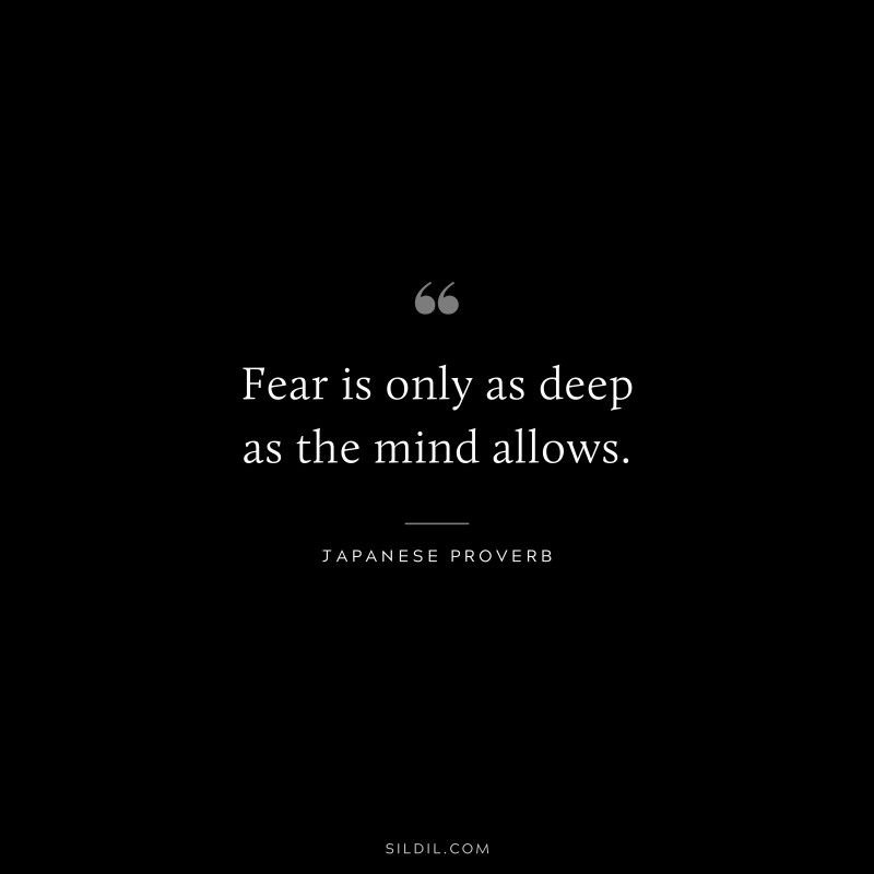 Fear is only as deep as the mind allows. ― Japanese Proverb