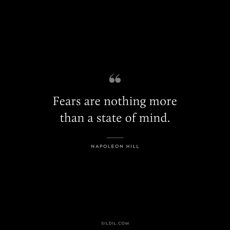 Fears are nothing more than a state of mind. ― Napoleon Hill