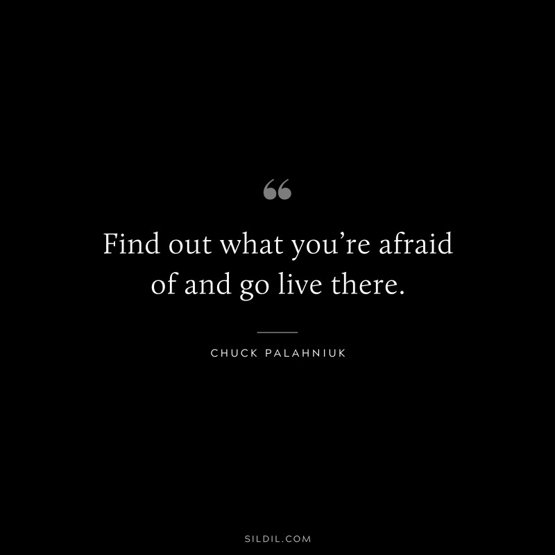 Find out what you’re afraid of and go live there. ― Chuck Palahniuk