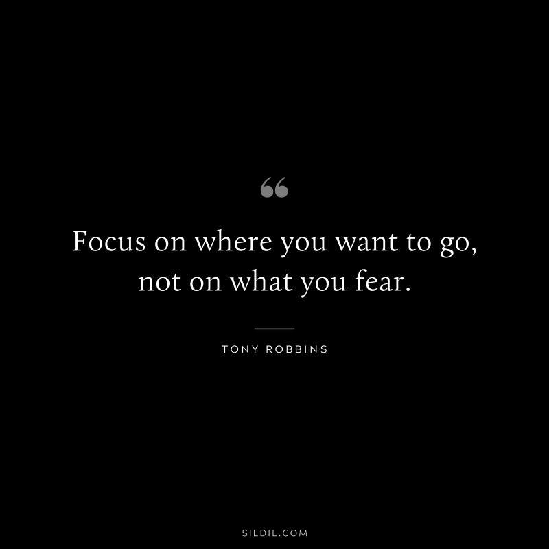 Focus on where you want to go, not on what you fear. ― Tony Robbins