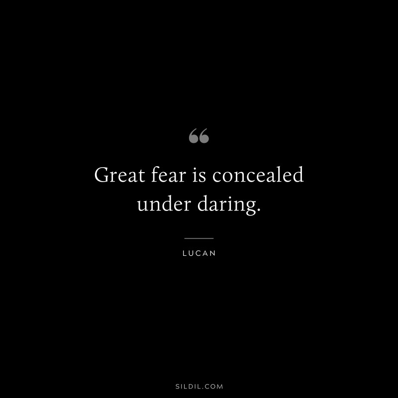 Great fear is concealed under daring. ― Lucan