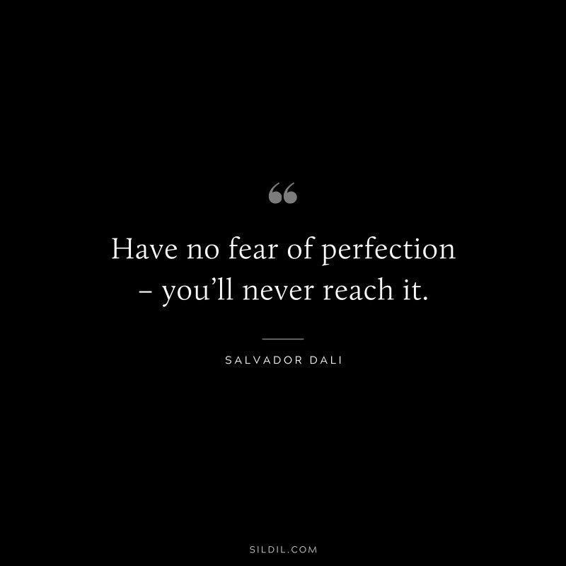 Have no fear of perfection – you’ll never reach it. ― Salvador Dali