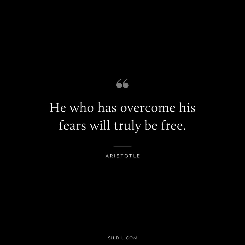 He who has overcome his fears will truly be free. ― Aristotle