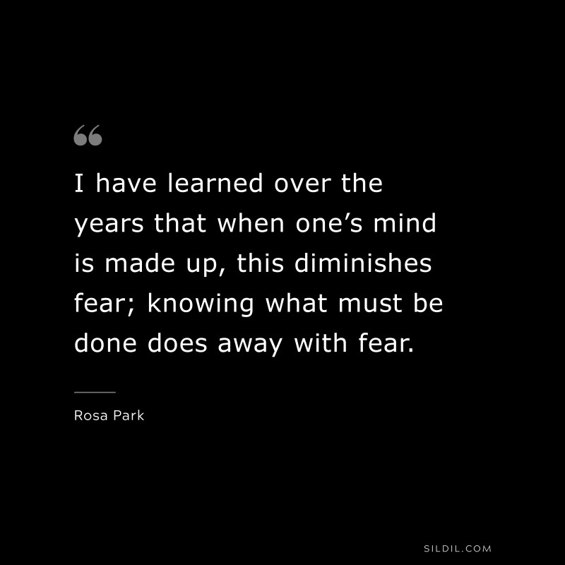 I have learned over the years that when one’s mind is made up, this diminishes fear; knowing what must be done does away with fear. ― Rosa Park