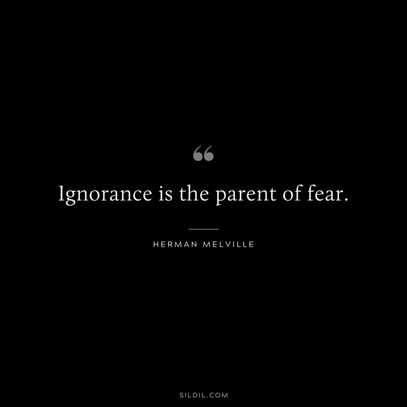 Ignorance is the parent of fear. ― Herman Melville