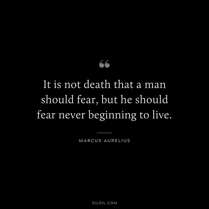 It is not death that a man should fear, but he should fear never beginning to live. ― Marcus Aurelius