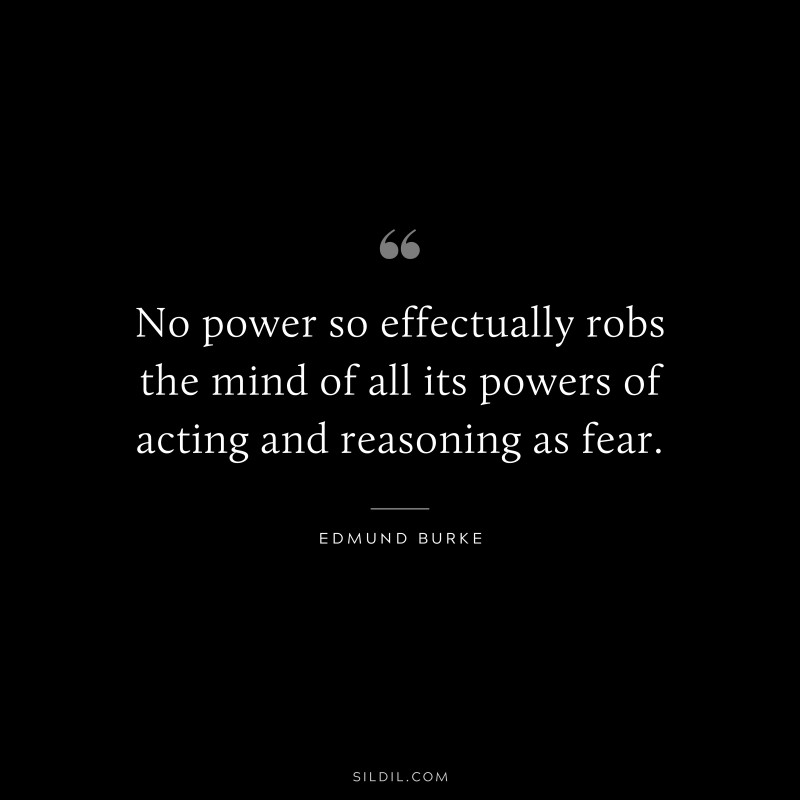 No power so effectually robs the mind of all its powers of acting and reasoning as fear. ― Edmund Burke